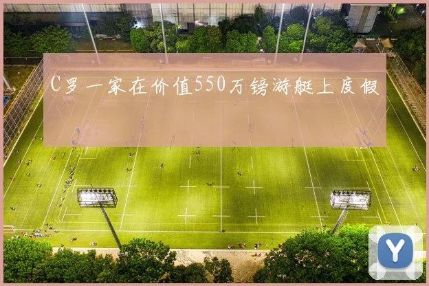 C罗一家在价值550万镑游艇上度假
