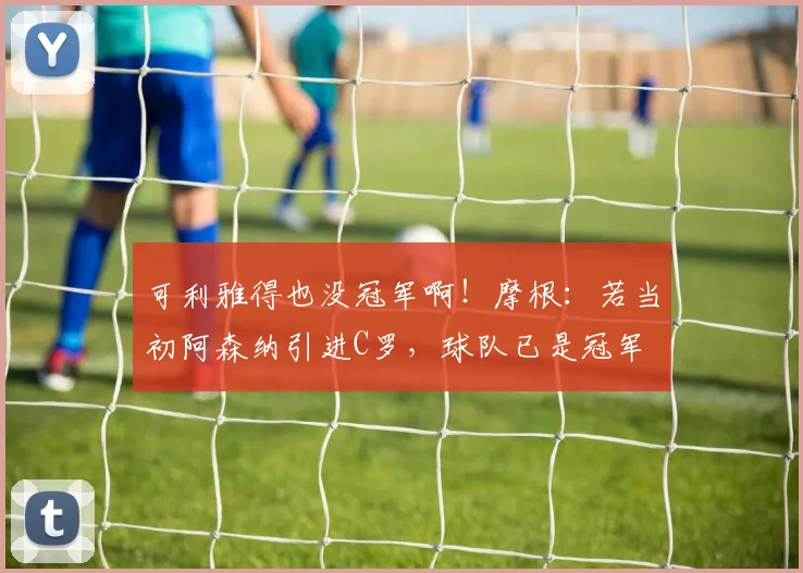 可利雅得也没冠军啊！摩根：若当初阿森纳引进C罗，球队已是冠军