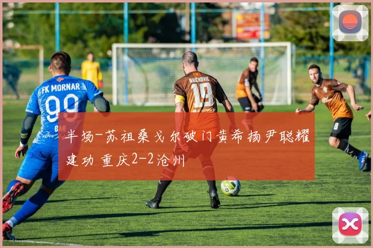 半场-苏祖桑戈尔破门黄希扬尹聪耀建功 重庆2-2沧州