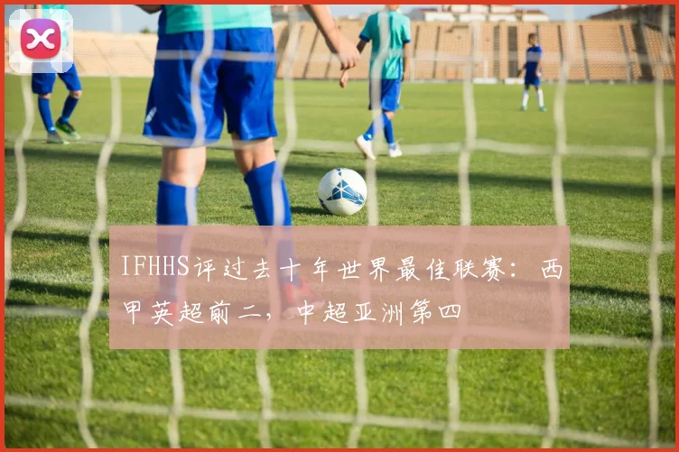 IFHHS评过去十年世界最佳联赛：西甲英超前二，中超亚洲第四