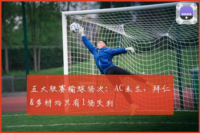 五大联赛输球场次：AC米兰，拜仁&多特均只有1场失利