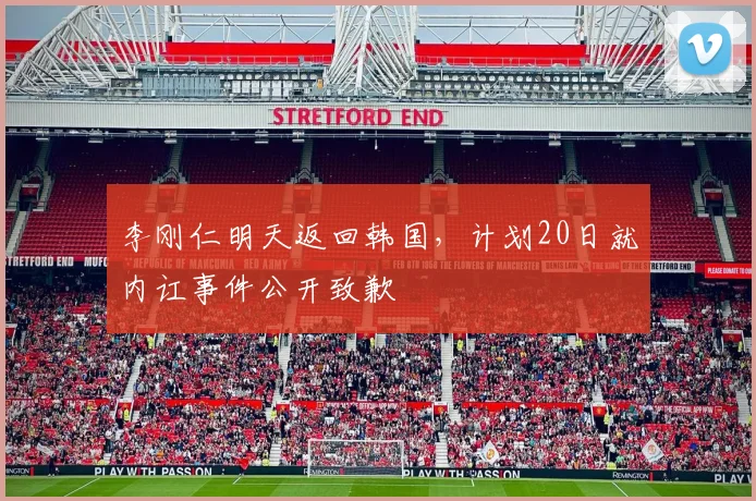 李刚仁明天返回韩国，计划20日就内讧事件公开致歉