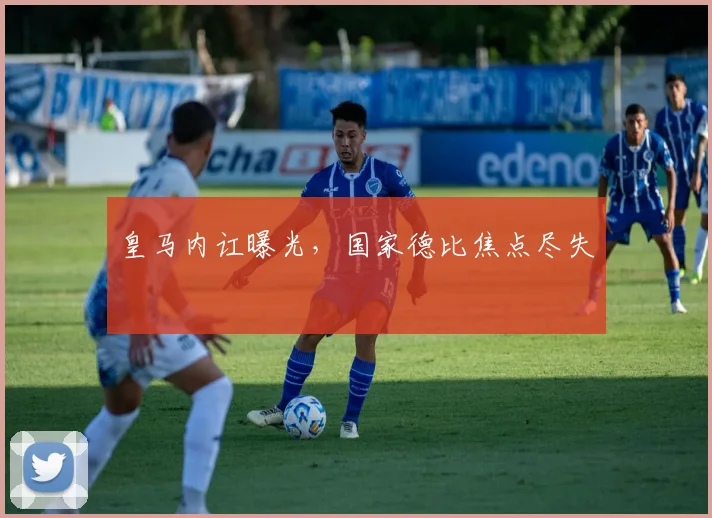 皇马内讧曝光，国家德比焦点尽失