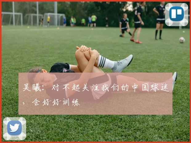 吴曦：对不起关注我们的中国球迷，会好好训练