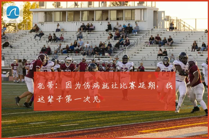 孔蒂：因为伤病就让比赛延期，我这辈子第一次见