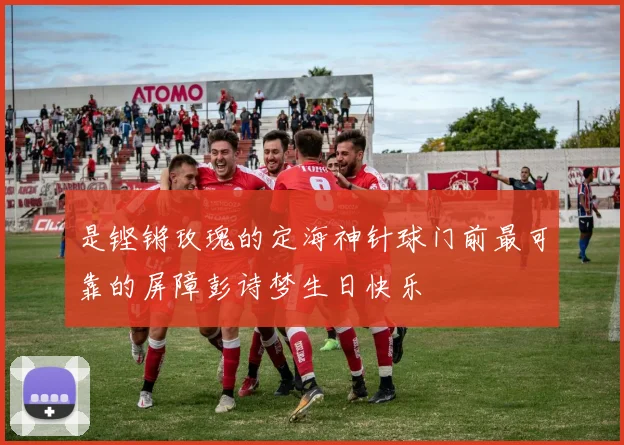 是铿锵玫瑰的定海神针球门前最可靠的屏障彭诗梦生日快乐