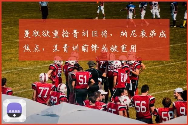 曼联欲重拾青训旧将，纳尼表弟成焦点，某青训前锋或被重用
