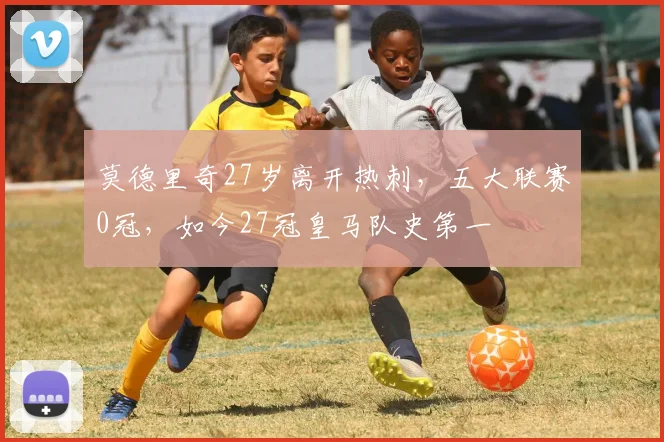 莫德里奇27岁离开热刺，五大联赛0冠，如今27冠皇马队史第一