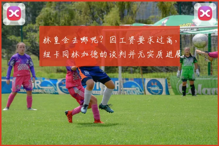林皇会去哪呢？因工资要求过高，纽卡同林加德的谈判并无实质进展