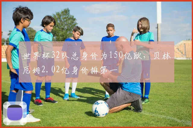 世界杯32队总身价为150亿欧，贝林厄姆2.02亿身价排第一