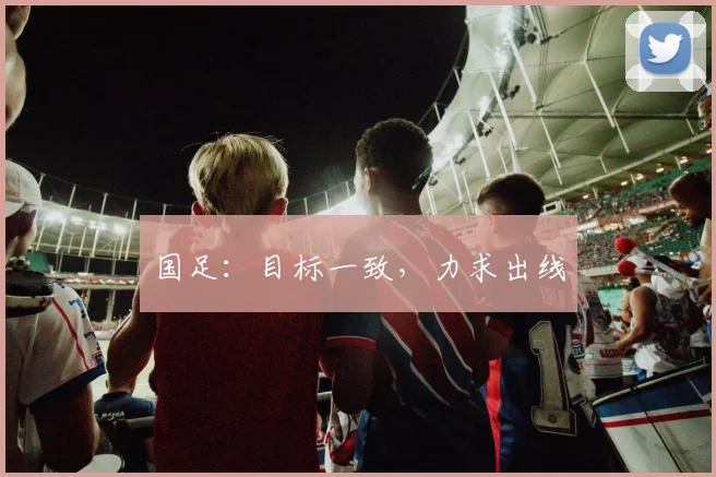国足：目标一致，力求出线