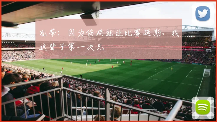 孔蒂：因为伤病就让比赛延期，我这辈子第一次见