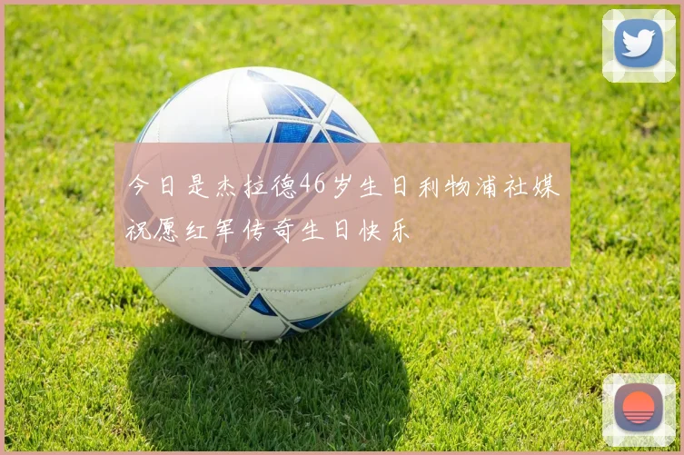 今日是杰拉德46岁生日利物浦社媒祝愿红军传奇生日快乐