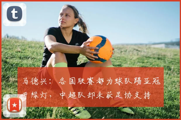 马德兴：各国联赛都为球队踢亚冠开绿灯，中超队却未获足协支持