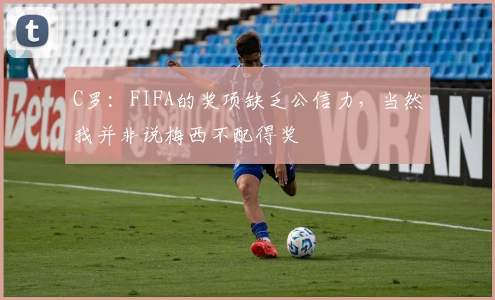 C罗：FIFA的奖项缺乏公信力，当然我并非说梅西不配得奖