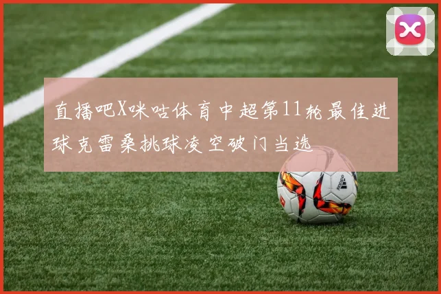 直播吧X咪咕体育中超第11轮最佳进球克雷桑挑球凌空破门当选