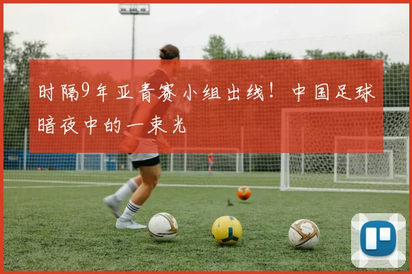 时隔9年亚青赛小组出线！中国足球暗夜中的一束光