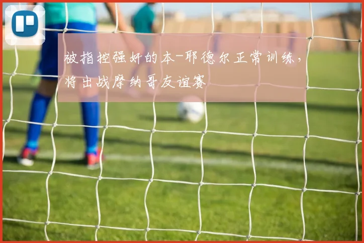 被指控强奸的本-耶德尔正常训练，将出战摩纳哥友谊赛