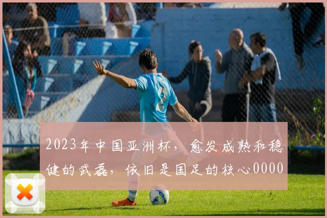 2023年中国亚洲杯，愈发成熟和稳健的武磊，依旧是国足的核心0000644