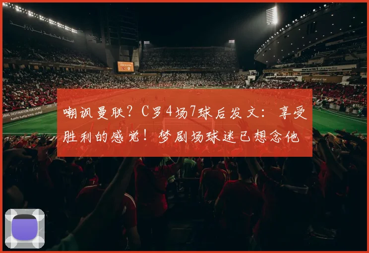 嘲讽曼联？C罗4场7球后发文：享受胜利的感觉！梦剧场球迷已想念他