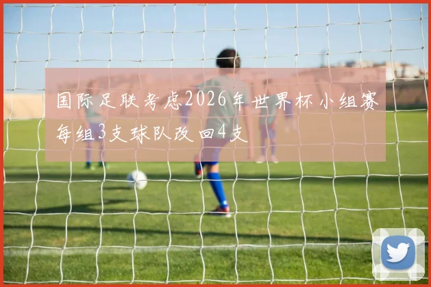 国际足联考虑2026年世界杯小组赛每组3支球队改回4支
