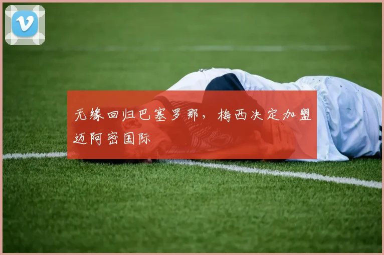 无缘回归巴塞罗那，梅西决定加盟迈阿密国际