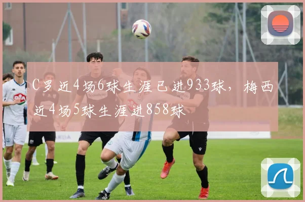 C罗近4场6球生涯已进933球，梅西近4场5球生涯进858球