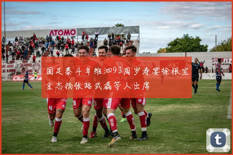 国足泰斗年维泗93周岁寿宴徐根宝金志扬张路武磊等人出席