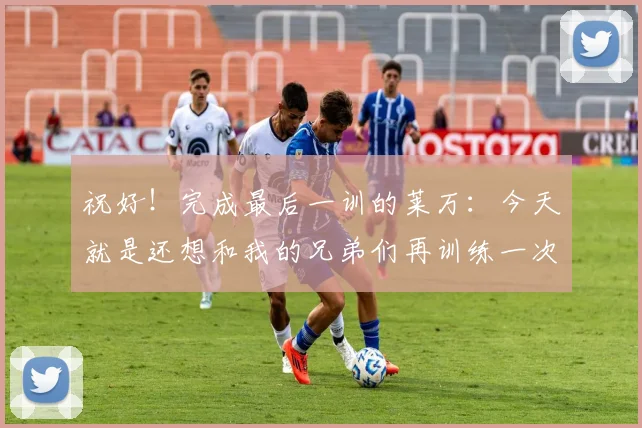 祝好！完成最后一训的莱万：今天就是还想和我的兄弟们再训练一次