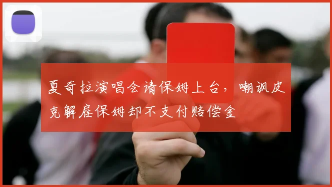 夏奇拉演唱会请保姆上台，嘲讽皮克解雇保姆却不支付赔偿金