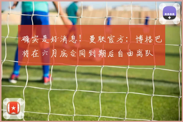 确实是好消息！曼联官方：博格巴将在六月底合同到期后自由离队