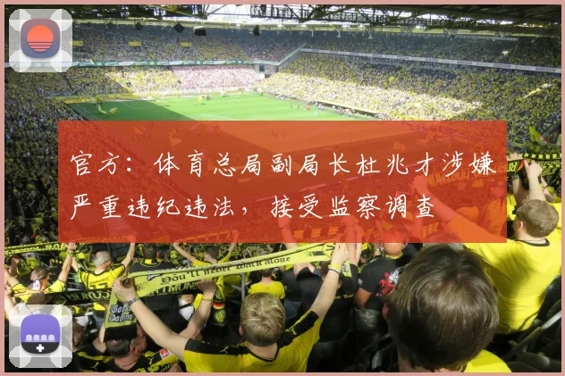 官方：体育总局副局长杜兆才涉嫌严重违纪违法，接受监察调查