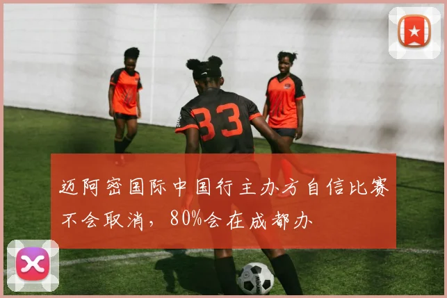 迈阿密国际中国行主办方自信比赛不会取消，80%会在成都办