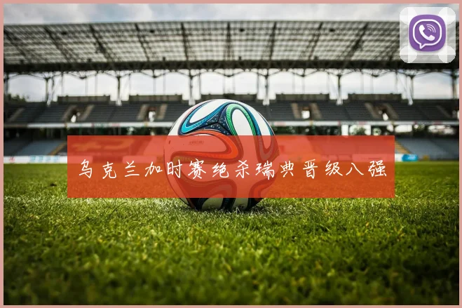 乌克兰加时赛绝杀瑞典晋级八强