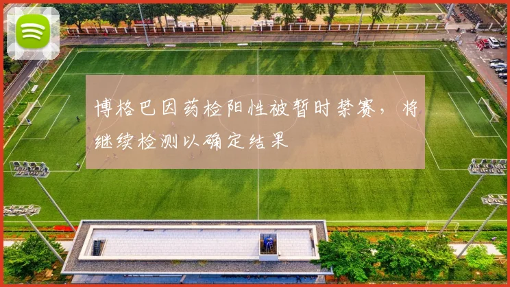 博格巴因药检阳性被暂时禁赛，将继续检测以确定结果