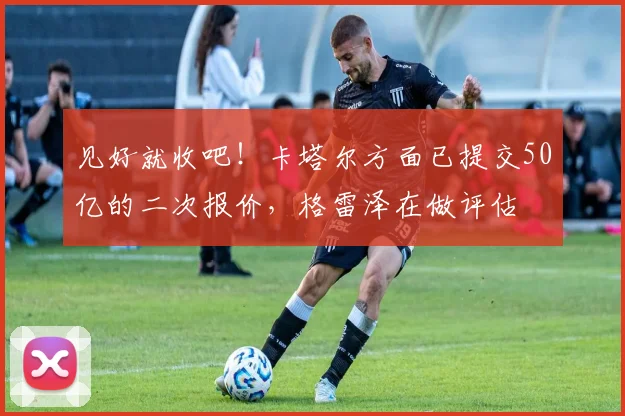 见好就收吧！卡塔尔方面已提交50亿的二次报价，格雷泽在做评估