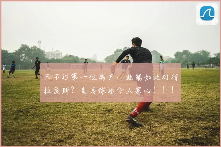 只不过第一位离开，就能如此对待拉莫斯？皇马球迷令人寒心！！！