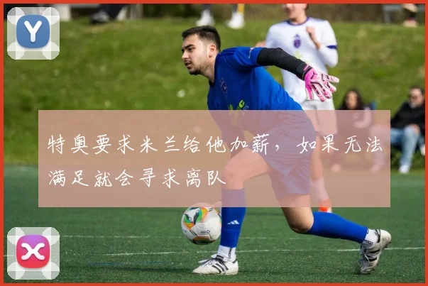 特奥要求米兰给他加薪，如果无法满足就会寻求离队