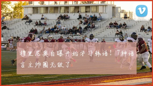 穆里尼奥自曝开始学习韩语！7种语言主帅圈无敌了