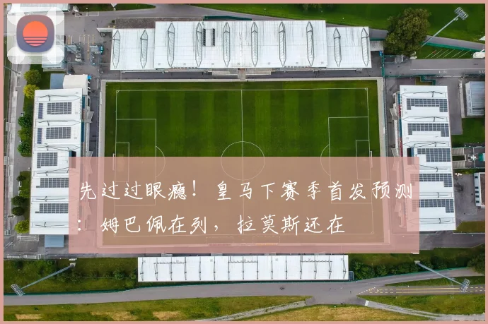 先过过眼瘾！皇马下赛季首发预测：姆巴佩在列，拉莫斯还在