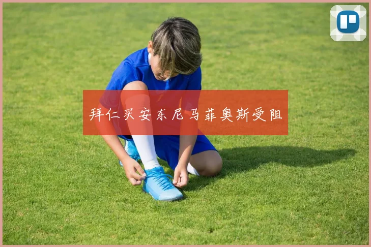 拜仁买安东尼马菲奥斯受阻