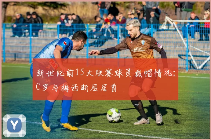 新世纪前15大联赛球员戴帽情况：C罗与梅西断层居首