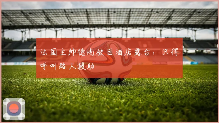 法国主帅德尚被困酒店露台，只得呼叫路人援助