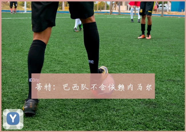 蒂特：巴西队不会依赖内马尔