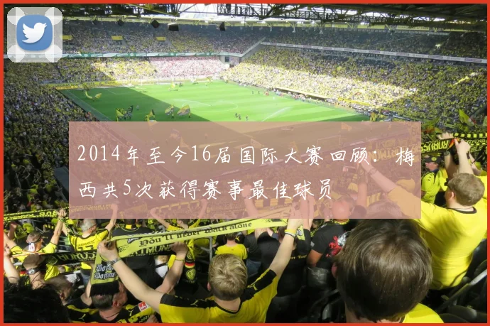 2014年至今16届国际大赛回顾：梅西共5次获得赛事最佳球员