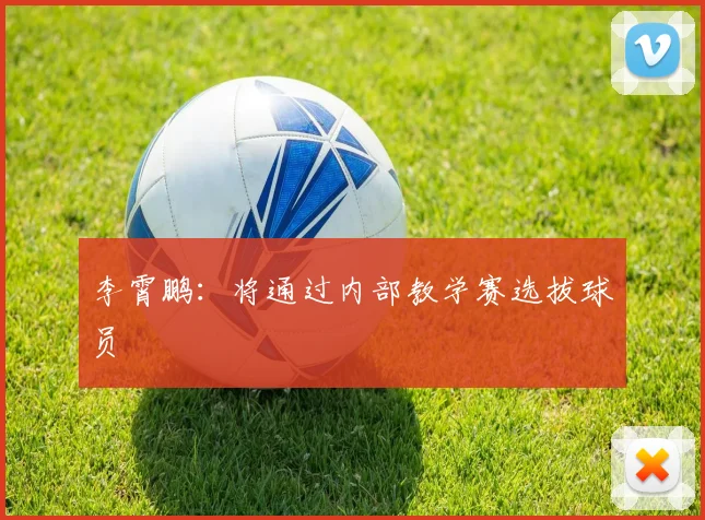 李霄鹏：将通过内部教学赛选拔球员