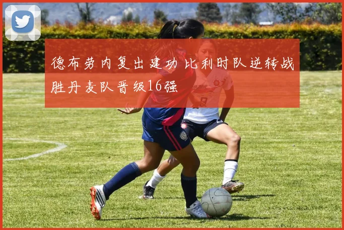 德布劳内复出建功 比利时队逆转战胜丹麦队晋级16强
