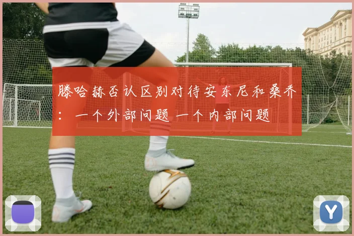 滕哈赫否认区别对待安东尼和桑乔：一个外部问题 一个内部问题