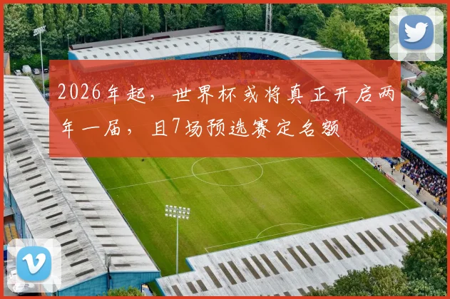 2026年起，世界杯或将真正开启两年一届，且7场预选赛定名额